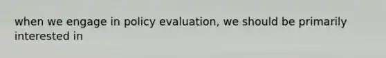 when we engage in policy evaluation, we should be primarily interested in