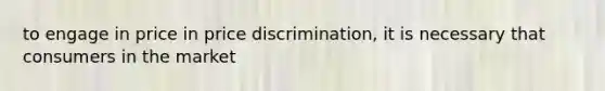 to engage in price in price discrimination, it is necessary that consumers in the market
