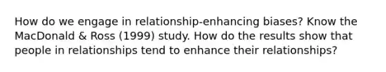 How do we engage in relationship-enhancing biases? Know the MacDonald & Ross (1999) study. How do the results show that people in relationships tend to enhance their relationships?