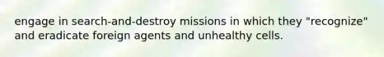 engage in search-and-destroy missions in which they "recognize" and eradicate foreign agents and unhealthy cells.