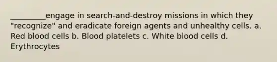 _________engage in search-and-destroy missions in which they "recognize" and eradicate foreign agents and unhealthy cells. a. Red blood cells b. Blood platelets c. White blood cells d. Erythrocytes