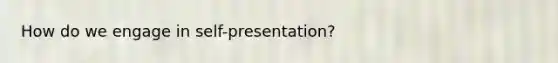 How do we engage in self-presentation?