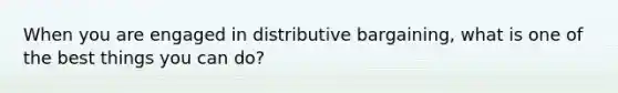 When you are engaged in distributive bargaining, what is one of the best things you can do?