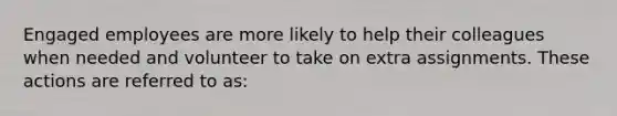 Engaged employees are more likely to help their colleagues when needed and volunteer to take on extra assignments. These actions are referred to as: