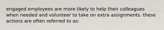 engaged employees are more likely to help their colleagues when needed and volunteer to take on extra assignments. these actions are often referred to as: