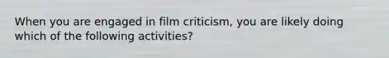 When you are engaged in film criticism, you are likely doing which of the following activities?