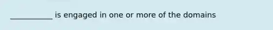 ___________ is engaged in one or more of the domains