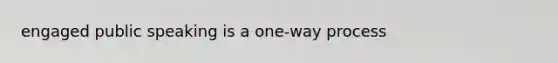 engaged public speaking is a one-way process