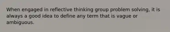 When engaged in reflective thinking group problem solving, it is always a good idea to define any term that is vague or ambiguous.