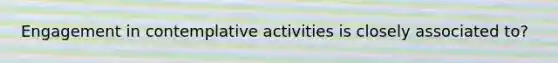 Engagement in contemplative activities is closely associated to?