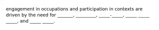 engagement in occupations and participation in contexts are driven by the need for _______, _________, _____-_____, _____ _____ _____, and _____ _____.