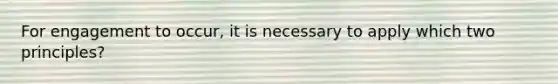 For engagement to occur, it is necessary to apply which two principles?