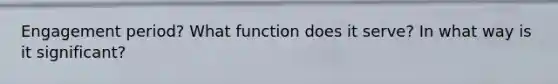 Engagement period? What function does it serve? In what way is it significant?