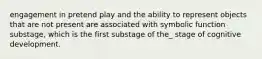 engagement in pretend play and the ability to represent objects that are not present are associated with symbolic function substage, which is the first substage of the_ stage of cognitive development.