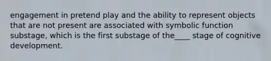 engagement in pretend play and the ability to represent objects that are not present are associated with symbolic function substage, which is the first substage of the____ stage of cognitive development.