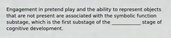 Engagement in pretend play and the ability to represent objects that are not present are associated with the symbolic function substage, which is the first substage of the ____________ stage of cognitive development.