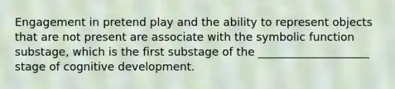 Engagement in pretend play and the ability to represent objects that are not present are associate with the symbolic function substage, which is the first substage of the ____________________ stage of cognitive development.