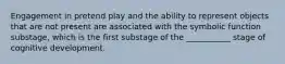 Engagement in pretend play and the ability to represent objects that are not present are associated with the symbolic function substage, which is the first substage of the ___________ stage of cognitive development.