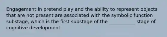 Engagement in pretend play and the ability to represent objects that are not present are associated with the symbolic function substage, which is the first substage of the ___________ stage of cognitive development.