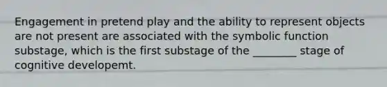 Engagement in pretend play and the ability to represent objects are not present are associated with the symbolic function substage, which is the first substage of the ________ stage of cognitive developemt.