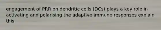 engagement of PRR on dendritic cells (DCs) plays a key role in activating and polarising the adaptive immune responses explain this