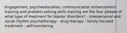 Engagement, psychoeducation, communication enhancement training and problem-solving skills training are the four phases of what type of treatment for bipolar disorders? - interpersonal and social rhythm psychotherapy - drug therapy - family focused treatment - self-monitoring