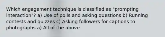 Which engagement technique is classified as "prompting interaction"? a) Use of polls and asking questions b) Running contests and quizzes c) Asking followers for captions to photographs a) All of the above