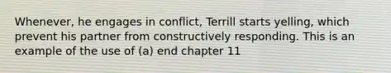 Whenever, he engages in conflict, Terrill starts yelling, which prevent his partner from constructively responding. This is an example of the use of (a) end chapter 11