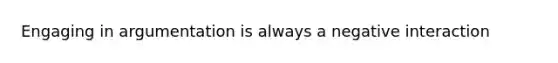 Engaging in argumentation is always a negative interaction