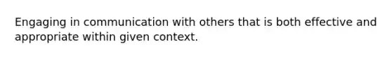 Engaging in communication with others that is both effective and appropriate within given context.