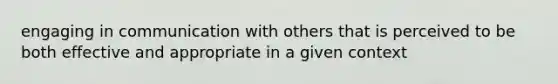 engaging in communication with others that is perceived to be both effective and appropriate in a given context