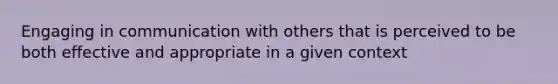 Engaging in communication with others that is perceived to be both effective and appropriate in a given context