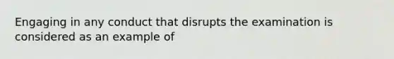 Engaging in any conduct that disrupts the examination is considered as an example of