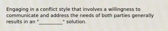 Engaging in a conflict style that involves a willingness to communicate and address the needs of both parties generally results in an "__________" solution.