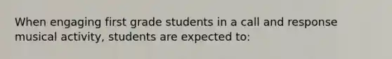 When engaging first grade students in a call and response musical activity, students are expected to: