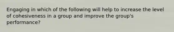 Engaging in which of the following will help to increase the level of cohesiveness in a group and improve the group's performance?