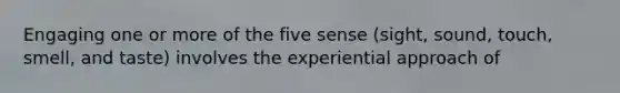 Engaging one or more of the five sense (sight, sound, touch, smell, and taste) involves the experiential approach of