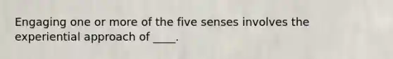 Engaging one or more of the five senses involves the experiential approach of ____.