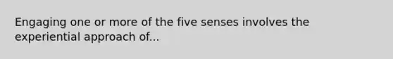 Engaging one or more of the five senses involves the experiential approach of...