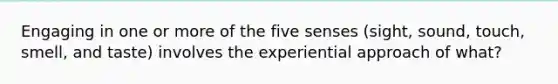 Engaging in one or more of the five senses (sight, sound, touch, smell, and taste) involves the experiential approach of what?