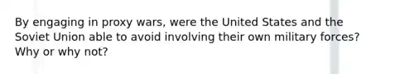 By engaging in proxy wars, were the United States and the Soviet Union able to avoid involving their own military forces? Why or why not?