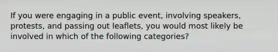 If you were engaging in a public event, involving speakers, protests, and passing out leaflets, you would most likely be involved in which of the following categories?