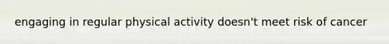 engaging in regular physical activity doesn't meet risk of cancer