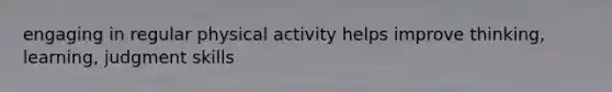 engaging in regular physical activity helps improve thinking, learning, judgment skills