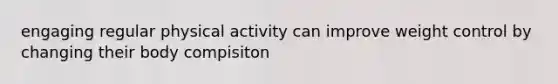 engaging regular physical activity can improve weight control by changing their body compisiton