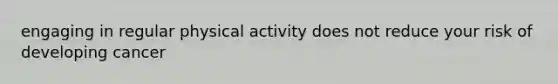 engaging in regular physical activity does not reduce your risk of developing cancer