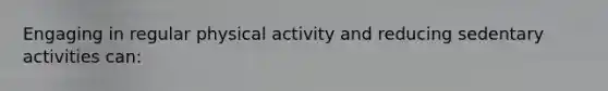 Engaging in regular physical activity and reducing sedentary activities can: