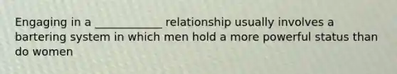 Engaging in a ____________ relationship usually involves a bartering system in which men hold a more powerful status than do women