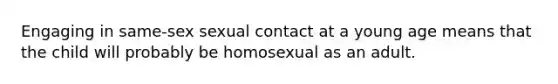 Engaging in same-sex sexual contact at a young age means that the child will probably be homosexual as an adult.