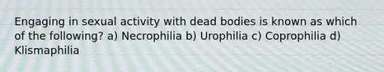 Engaging in sexual activity with dead bodies is known as which of the following? a) Necrophilia b) Urophilia c) Coprophilia d) Klismaphilia